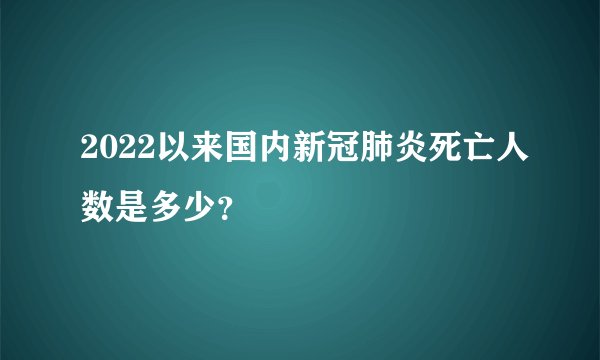 2022以来国内新冠肺炎死亡人数是多少？