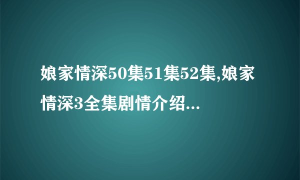 娘家情深50集51集52集,娘家情深3全集剧情介绍,娘家情深第三部全集