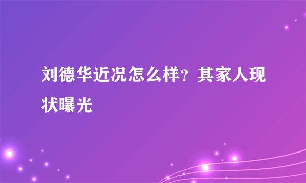 刘德华近况怎么样？其家人现状曝光