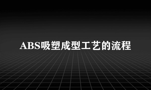 ABS吸塑成型工艺的流程