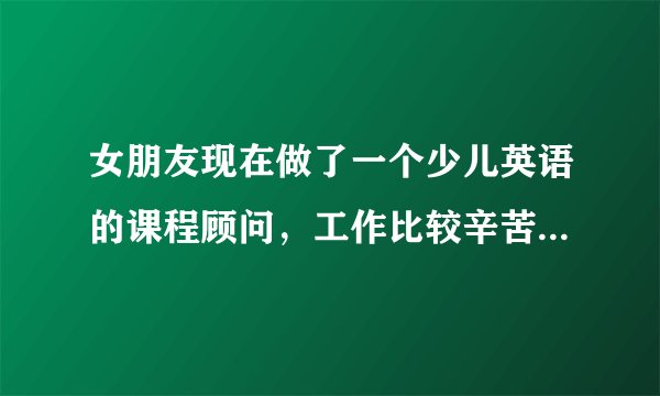 女朋友现在做了一个少儿英语的课程顾问，工作比较辛苦，我觉得太辛苦了，不建议她做，我该怎么劝说？