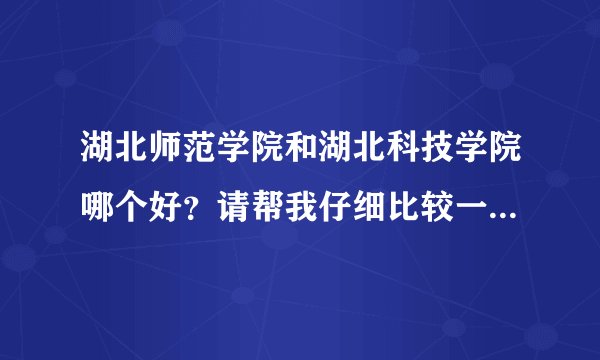 湖北师范学院和湖北科技学院哪个好？请帮我仔细比较一下。谢谢。拒绝复制粘贴