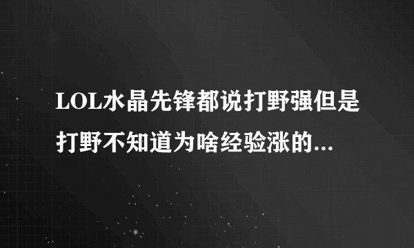 LOL水晶先锋都说打野强但是打野不知道为啥经验涨的慢的很没人家带线的升级快,而且前期老要返家求高手指点