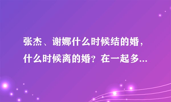 张杰、谢娜什么时候结的婚，什么时候离的婚？在一起多长时间？