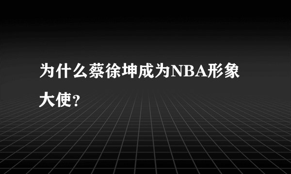 为什么蔡徐坤成为NBA形象大使？