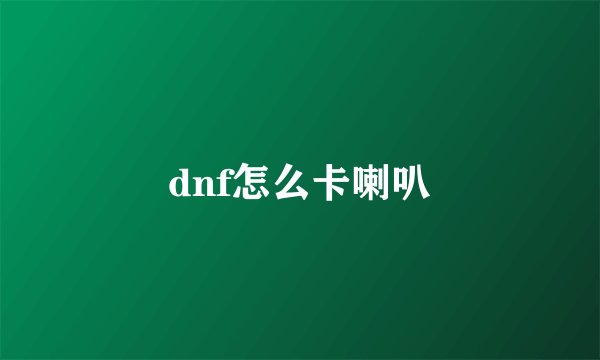 dnf怎么卡喇叭