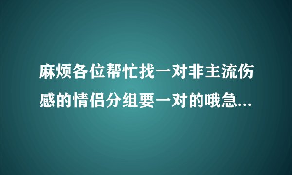 麻烦各位帮忙找一对非主流伤感的情侣分组要一对的哦急用！！！！！！！！！！