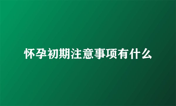 怀孕初期注意事项有什么