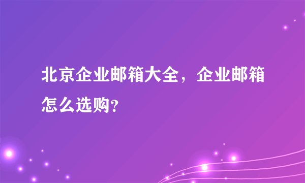 北京企业邮箱大全，企业邮箱怎么选购？