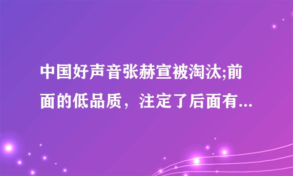 中国好声音张赫宣被淘汰;前面的低品质，注定了后面有能力的歌手的落寞么;谈什么公平？