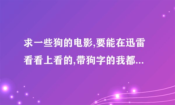 求一些狗的电影,要能在迅雷看看上看的,带狗字的我都看过了。