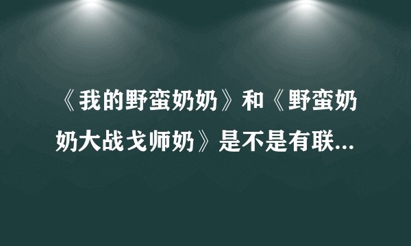《我的野蛮奶奶》和《野蛮奶奶大战戈师奶》是不是有联系？有什么联系？