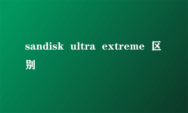 sandisk  ultra  extreme  区别