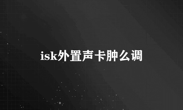 isk外置声卡肿么调