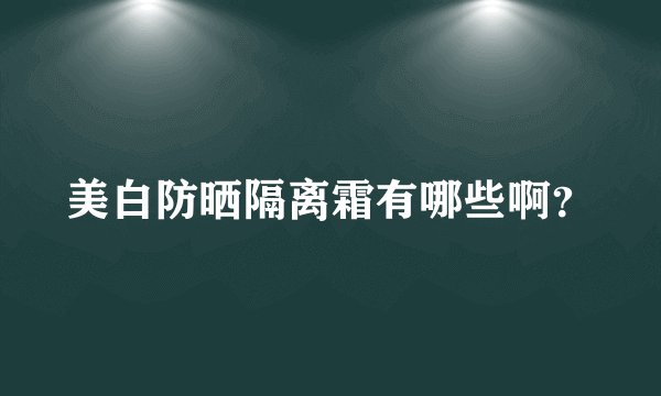 美白防晒隔离霜有哪些啊？