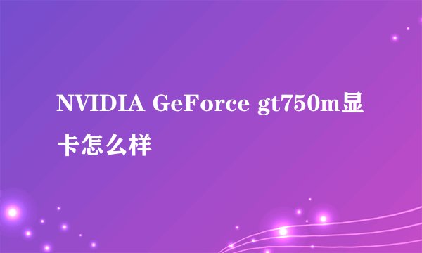 NVIDIA GeForce gt750m显卡怎么样