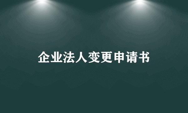 企业法人变更申请书