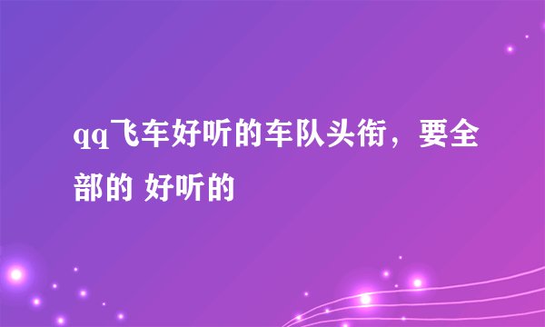 qq飞车好听的车队头衔，要全部的 好听的