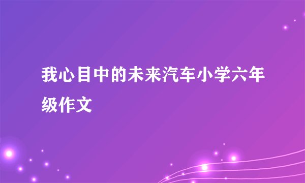 我心目中的未来汽车小学六年级作文