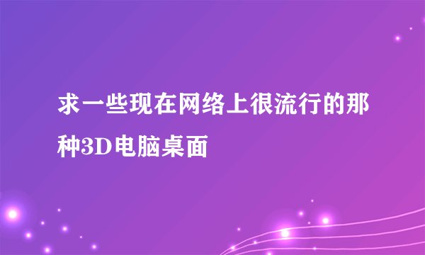 求一些现在网络上很流行的那种3D电脑桌面