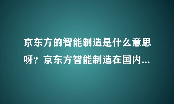 京东方的智能制造是什么意思呀？京东方智能制造在国内什么地位？