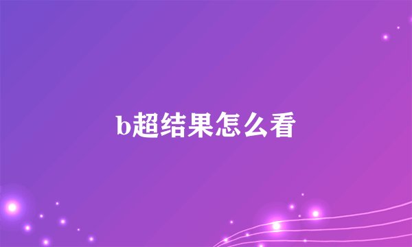 b超结果怎么看
