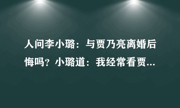 人问李小璐：与贾乃亮离婚后悔吗？小璐道：我经常看贾乃亮的照片每次