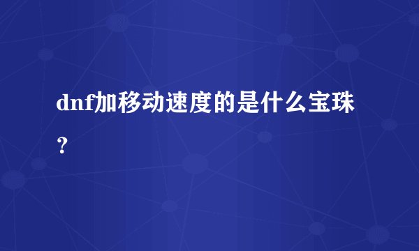 dnf加移动速度的是什么宝珠？