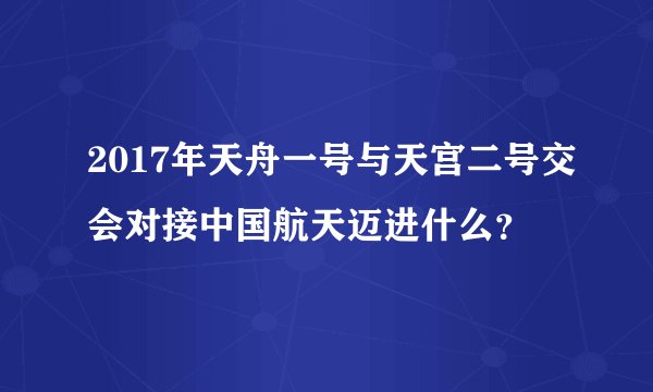 2017年天舟一号与天宫二号交会对接中国航天迈进什么？
