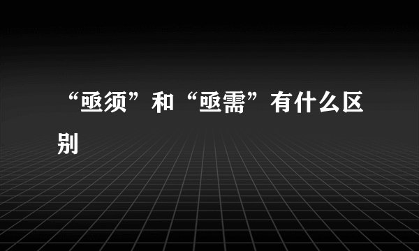 “亟须”和“亟需”有什么区别