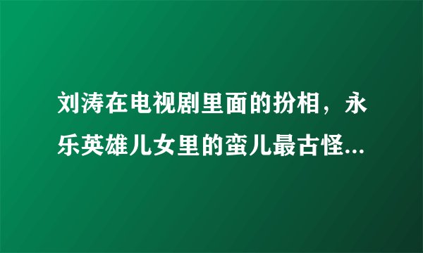 刘涛在电视剧里面的扮相，永乐英雄儿女里的蛮儿最古怪，嫦娥最美