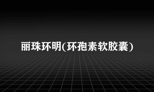 丽珠环明(环孢素软胶囊)