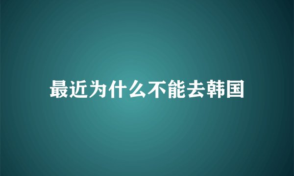 最近为什么不能去韩国