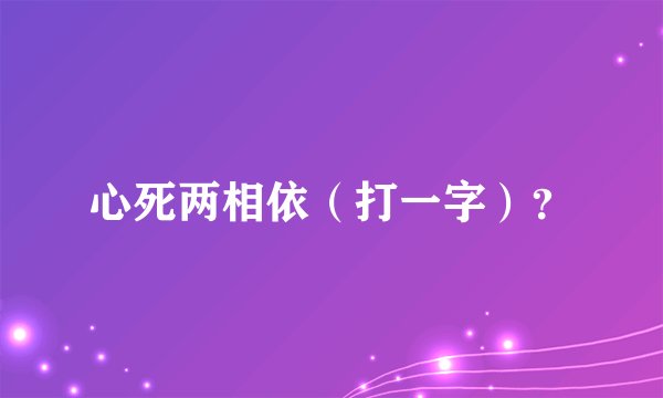 心死两相依（打一字）？