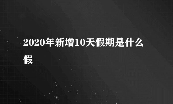 2020年新增10天假期是什么假