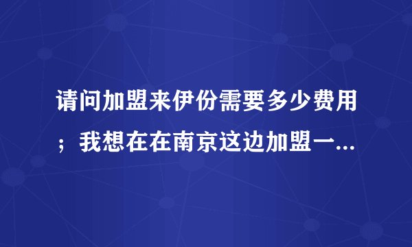 请问加盟来伊份需要多少费用；我想在在南京这边加盟一个店谢谢回复