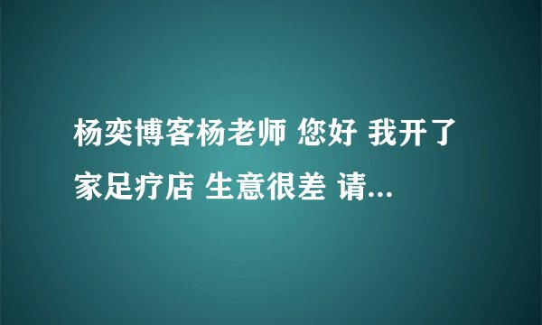 杨奕博客杨老师 您好 我开了家足疗店 生意很差 请问 怎样才能把生意做活 我已经赔了没有资本再赔了