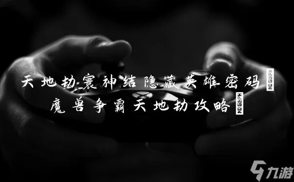 天地劫寰神结隐藏英雄密码 魔兽争霸天地劫攻略