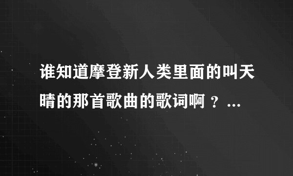 谁知道摩登新人类里面的叫天晴的那首歌曲的歌词啊 ？胡歌主演的摩登新人类a