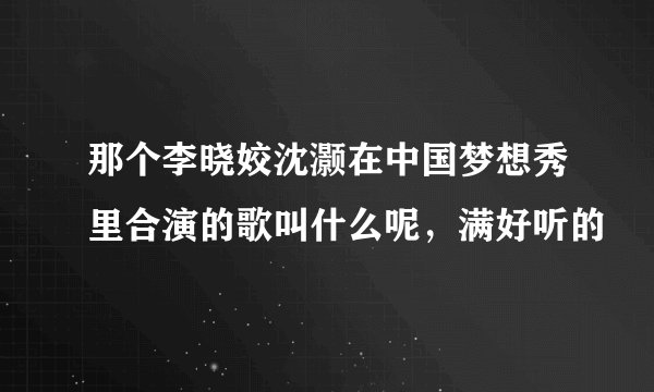 那个李晓姣沈灏在中国梦想秀里合演的歌叫什么呢，满好听的