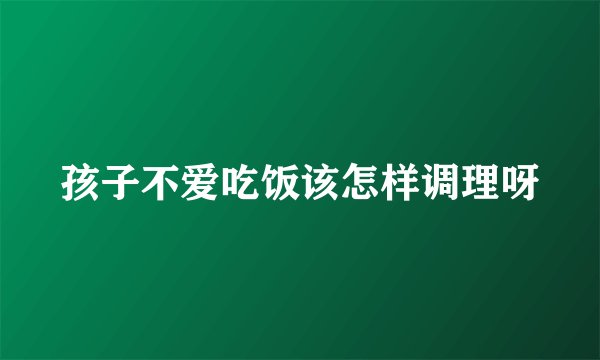 孩子不爱吃饭该怎样调理呀