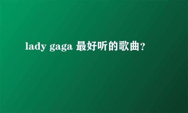 lady gaga 最好听的歌曲？