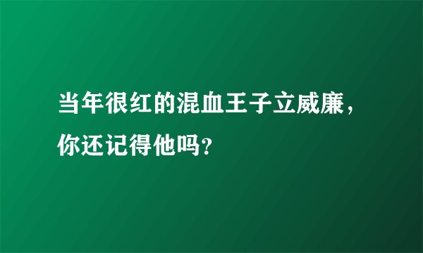 当年很红的混血王子立威廉，你还记得他吗？