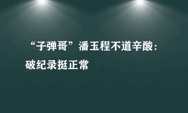 “子弹哥”潘玉程不道辛酸：破纪录挺正常