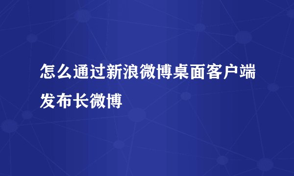 怎么通过新浪微博桌面客户端发布长微博