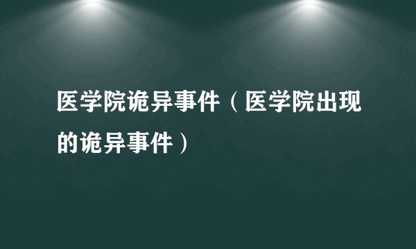 医学院诡异事件（医学院出现的诡异事件）