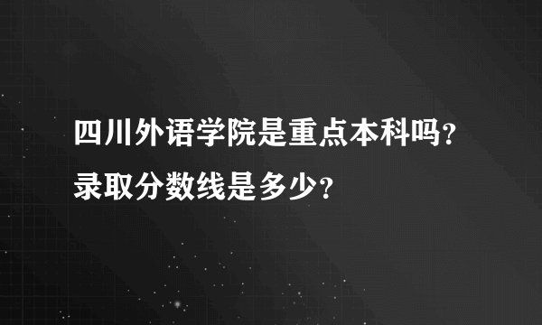 四川外语学院是重点本科吗？录取分数线是多少？