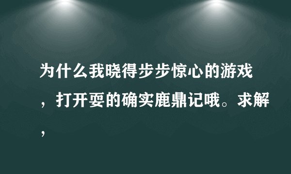 为什么我晓得步步惊心的游戏，打开耍的确实鹿鼎记哦。求解，
