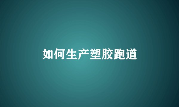 如何生产塑胶跑道