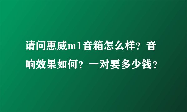 请问惠威m1音箱怎么样？音响效果如何？一对要多少钱？